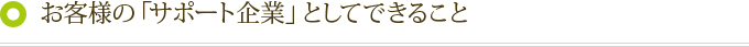 客様の「サポート企業」としてできること