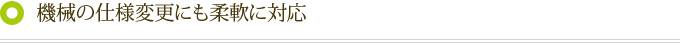 機械の仕様変更にも柔軟に対応