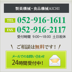 ［製菓機械・食品機械のAICHI TEL：052-916-1611 FAX：052-916-2117【受付時間】9:00～18:00 土日祝休 ご相談は無料です【メールでのお問い合わせ】24時間受付中！