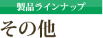 製品ラインナップ：その他