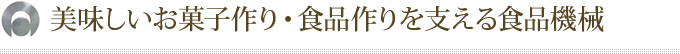 美味しいお菓子作り・食品作りを支える食品機械