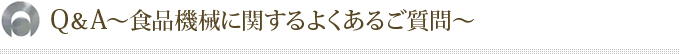 Q＆A～食品機械に関するよくあるご質問～