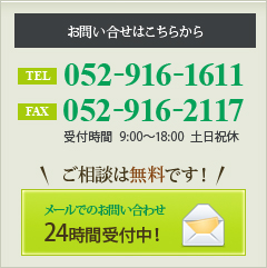 ［お問い合わせはこちらから］TEL：052-916-1611 FAX：052-916-2117【受付時間】9:00～18:00 土日祝休 ご相談は無料です【メールでのお問い合わせ】24時間受付中！