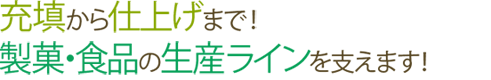 充填から仕上げまで!製菓の生産ラインを支えます!